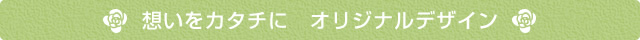 想いをカタチに　オリジナルデザイン
